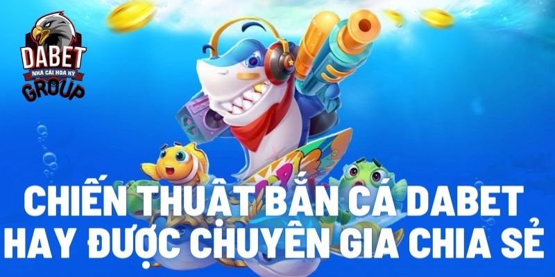 Chiến thuật bắn cá Dabet hay được chuyên gia chia sẻ