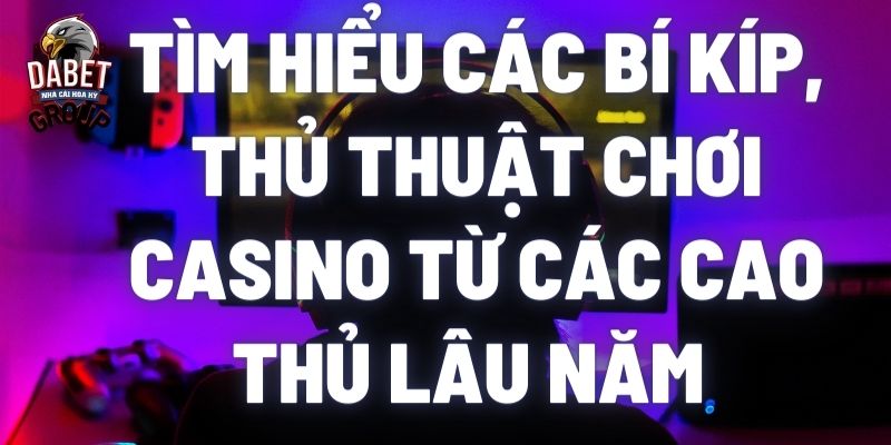 Tìm hiểu các bí kíp, thủ thuật chơi casino từ các cao thủ lâu năm