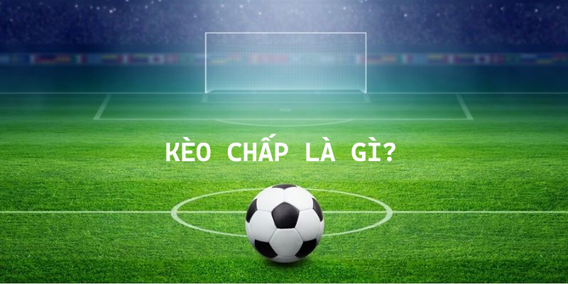 Giải thích chi tiết kèo chấp là gì